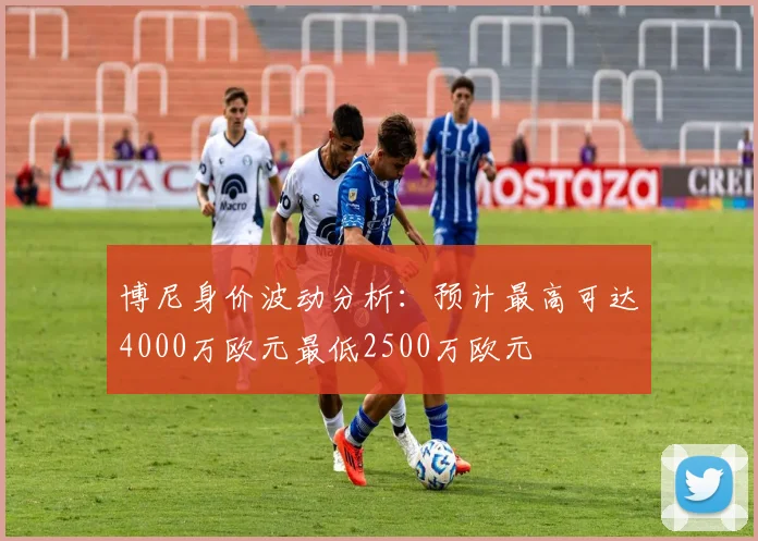 博尼身价波动分析：预计最高可达4000万欧元最低2500万欧元