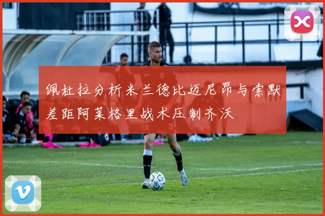 佩杜拉分析米兰德比迈尼昂与索默差距阿莱格里战术压制齐沃