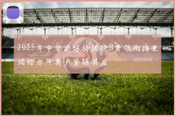 2025年中场进球榜揭晓B费领衔梅里诺恰尔汗奥卢紧随其后