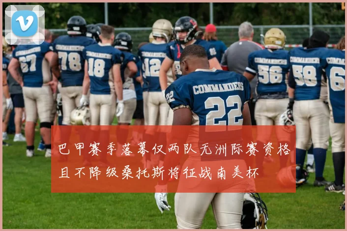 巴甲赛季落幕仅两队无洲际赛资格且不降级桑托斯将征战南美杯