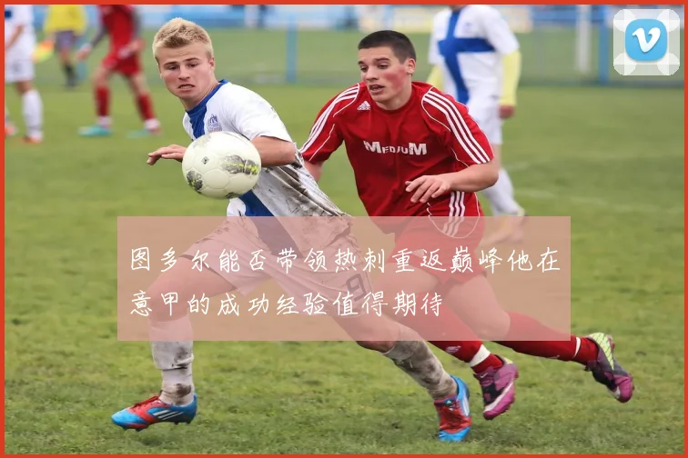 图多尔能否带领热刺重返巅峰他在意甲的成功经验值得期待