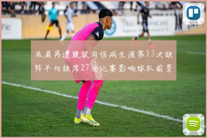 浓眉再遭腹股沟伤病生涯第13次缺阵平均缺席27场比赛影响球队前景