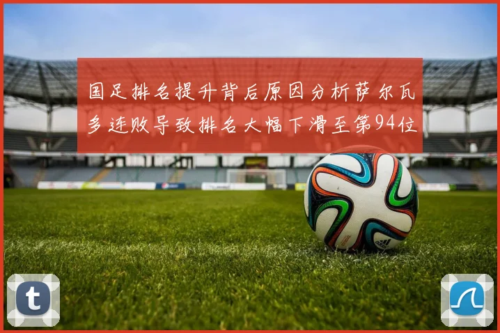 国足排名提升背后原因分析萨尔瓦多连败导致排名大幅下滑至第94位