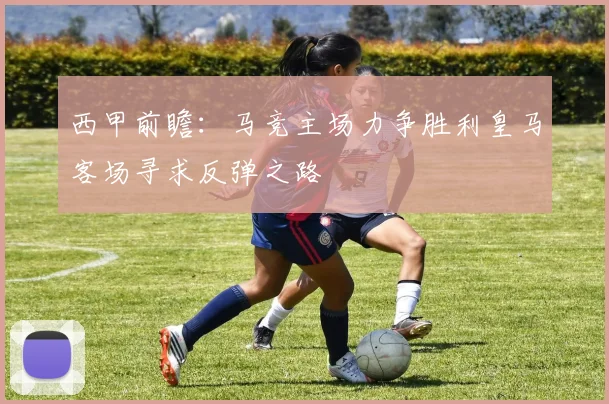 西甲前瞻：马竞主场力争胜利皇马客场寻求反弹之路