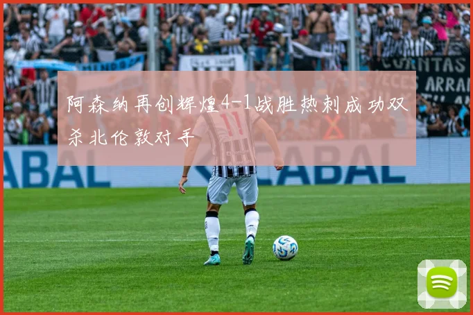 阿森纳再创辉煌4-1战胜热刺成功双杀北伦敦对手