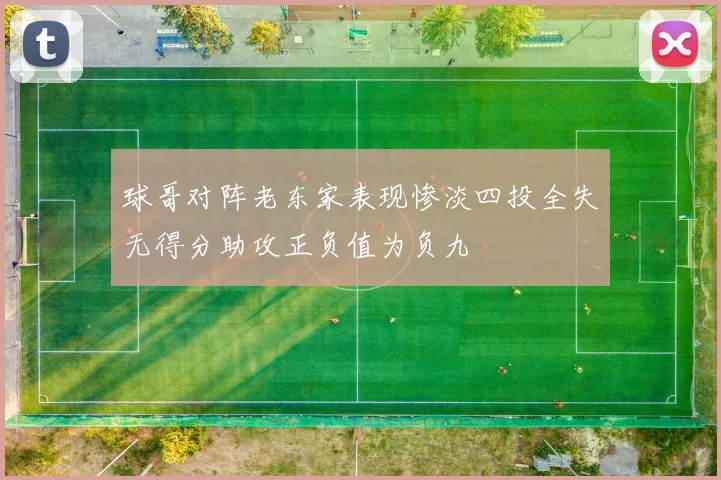 球哥对阵老东家表现惨淡四投全失无得分助攻正负值为负九