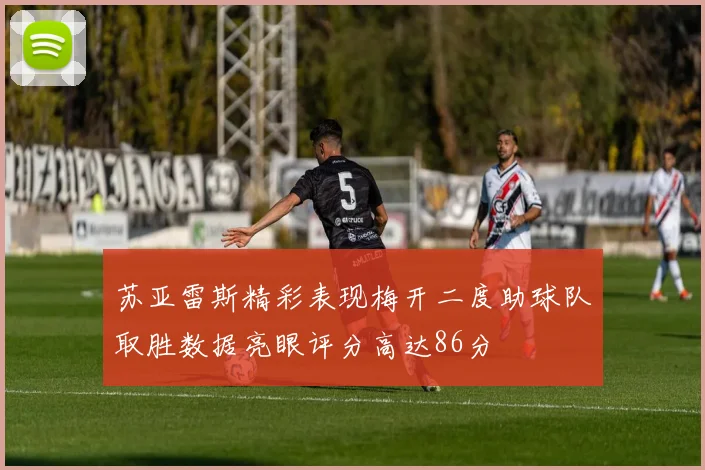 苏亚雷斯精彩表现梅开二度助球队取胜数据亮眼评分高达86分